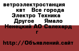 ветроэлектростанция 15-50 квт - Все города Электро-Техника » Другое   . Ямало-Ненецкий АО,Салехард г.